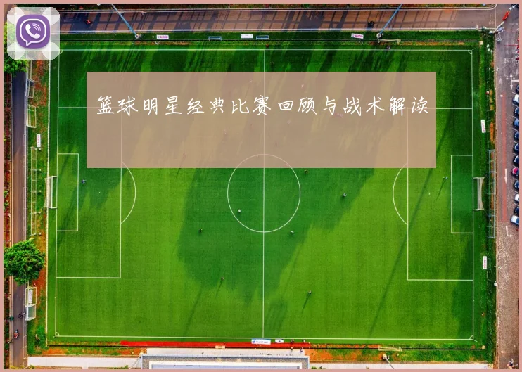 篮球明星经典比赛回顾与战术解读