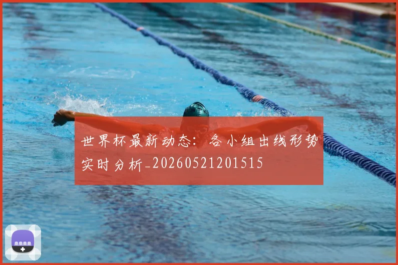世界杯最新动态：各小组出线形势实时分析_20260521201515