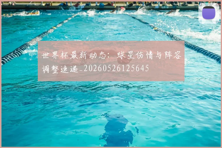 世界杯最新动态:球星伤情与阵容调整速递_20260526125645