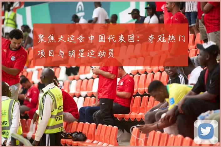 聚焦大运会中国代表团：夺冠热门项目与明星运动员