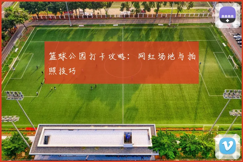 篮球公园打卡攻略：网红场地与拍照技巧