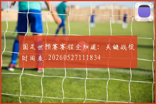 国足世预赛赛程全知道：关键战役时间表_20260527111834