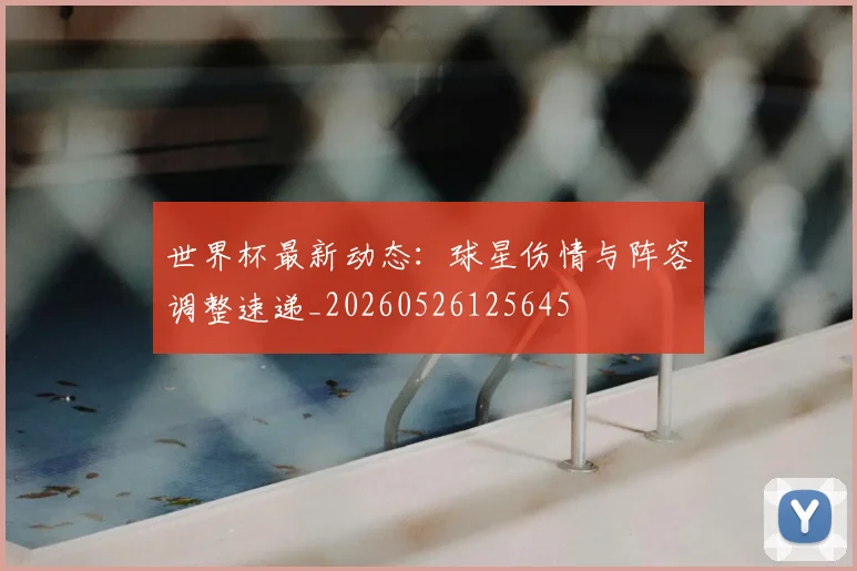 世界杯最新动态：球星伤情与阵容调整速递_20260526125645