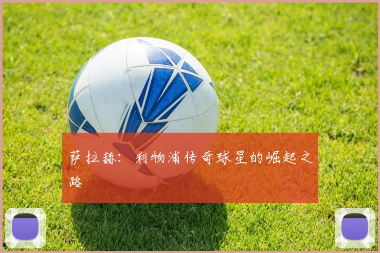 萨拉赫：利物浦传奇球星的崛起之路