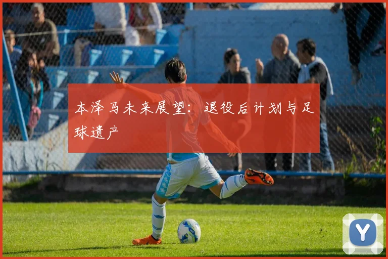 本泽马未来展望:退役后计划与足球遗产