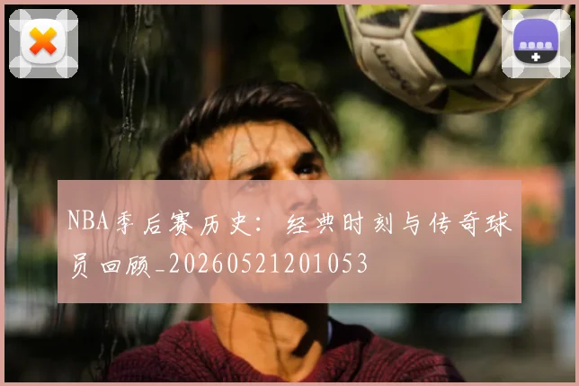 NBA季后赛历史：经典时刻与传奇球员回顾_20260521201053