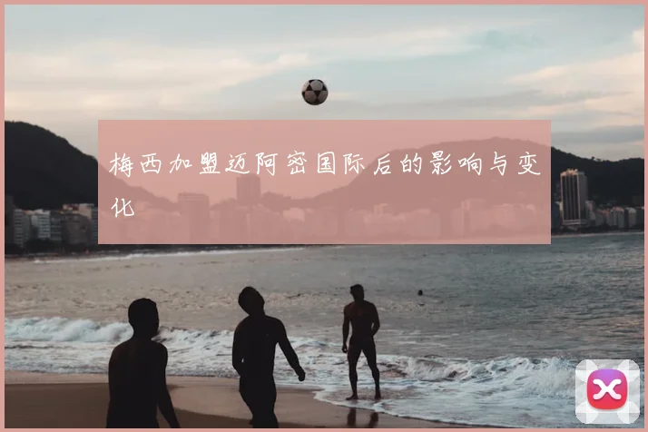 梅西加盟迈阿密国际后的影响与变化