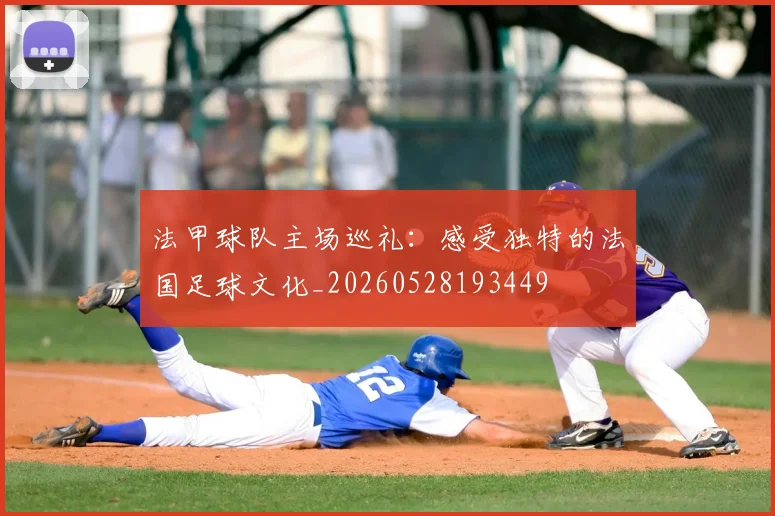 法甲球队主场巡礼：感受独特的法国足球文化_20260528193449