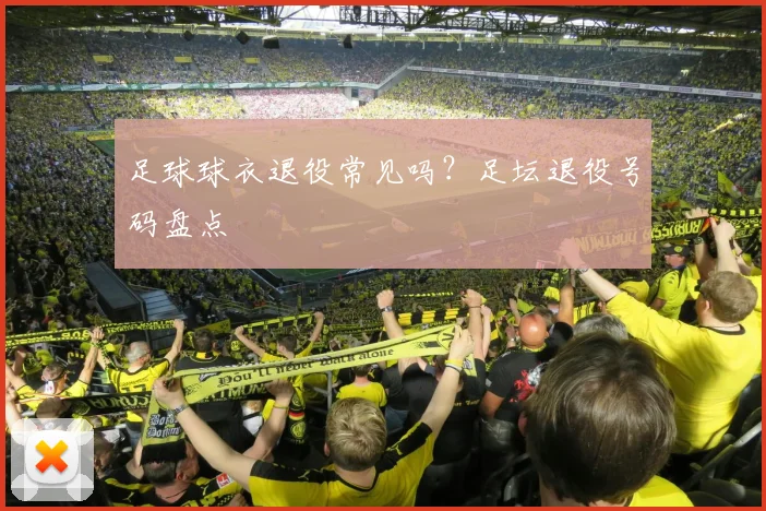 足球球衣退役常见吗？足坛退役号码盘点